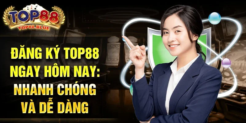 Đăng ký Top88 ngay hôm nay: Nhanh chóng và dễ dàng