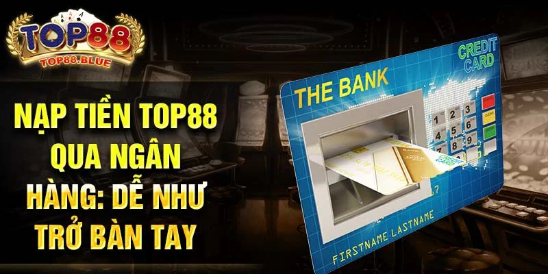 Nạp tiền Top88 qua ngân hàng: Dễ như trở bàn tay