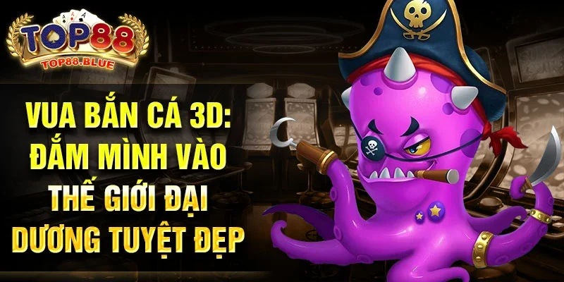 Vua bắn cá 3D: Đắm mình vào thế giới đại dương tuyệt đẹp