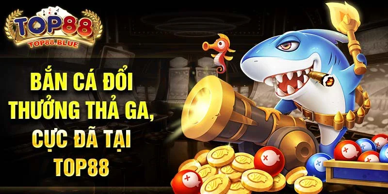 Bắn cá đổi thưởng thả ga, cực đã tại Top88