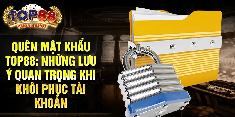 Quên mật khẩu top88: Những lưu ý quan trọng khi khôi phục tài khoản