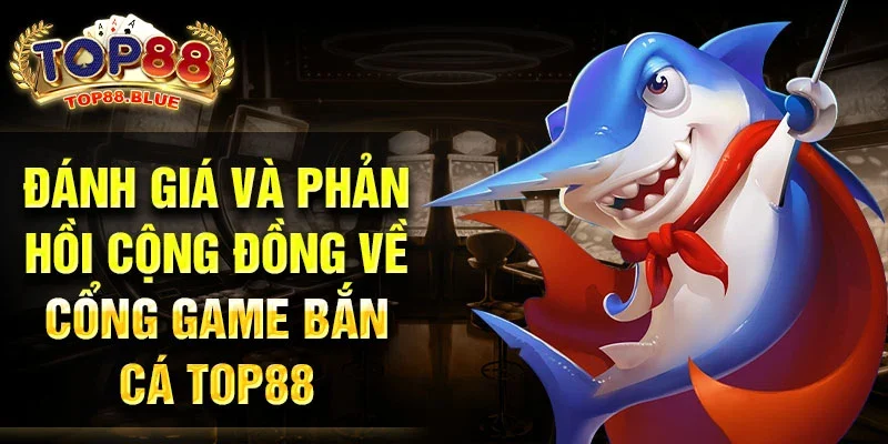 Đánh giá và phản hồi cộng đồng về cổng game bắn cá Top88