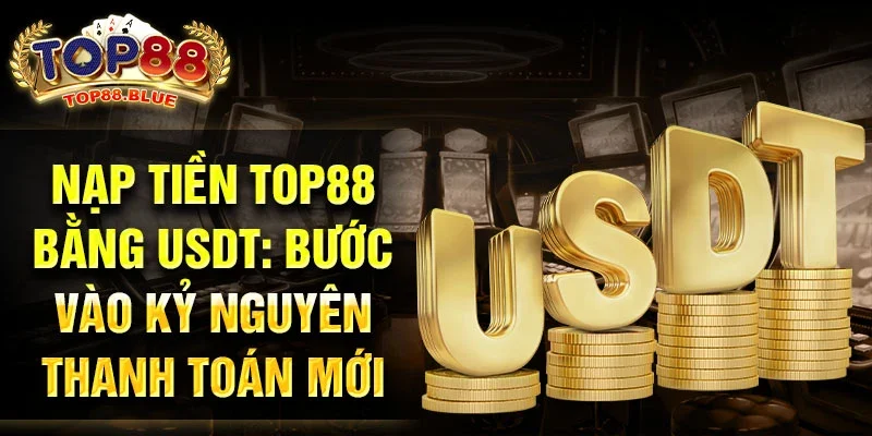 Nạp tiền Top88 bằng USDT: Bước vào kỷ nguyên thanh toán mới