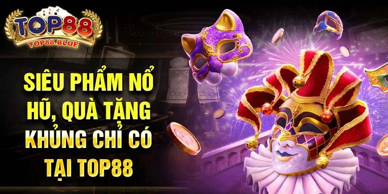 Siêu phẩm nổ hũ, quà tặng khủng chỉ có tại Top88